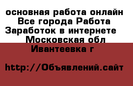 основная работа онлайн - Все города Работа » Заработок в интернете   . Московская обл.,Ивантеевка г.